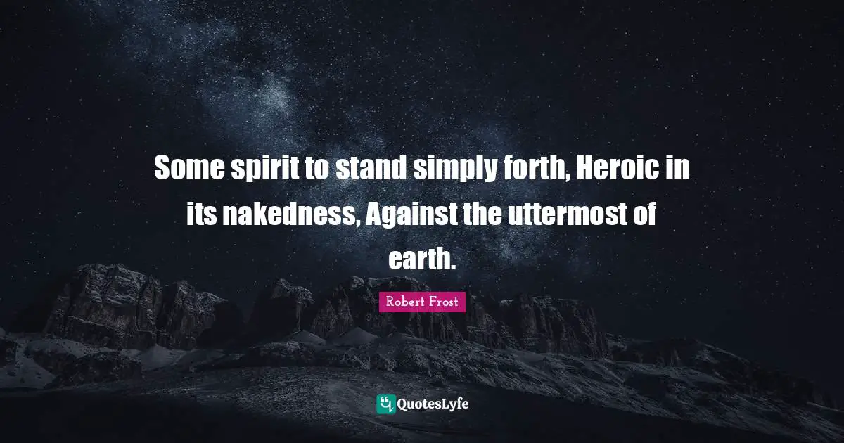 Some spirit to stand simply forth, Heroic in its nakedness, Against the uttermost of earth.