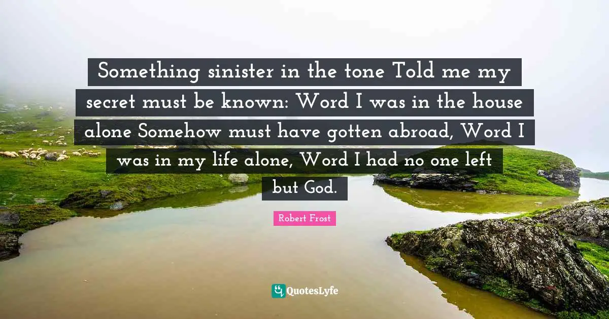 Something sinister in the tone Told me my secret must be known: Word I was in the house alone Somehow must have gotten abroad, Word I was in my life alone, Word I had no one left but God.
