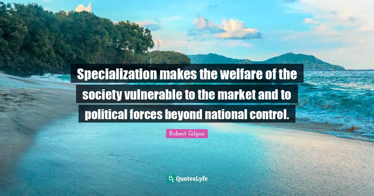 Specialization makes the welfare of the society vulnerable to the market and to political forces beyond national control.