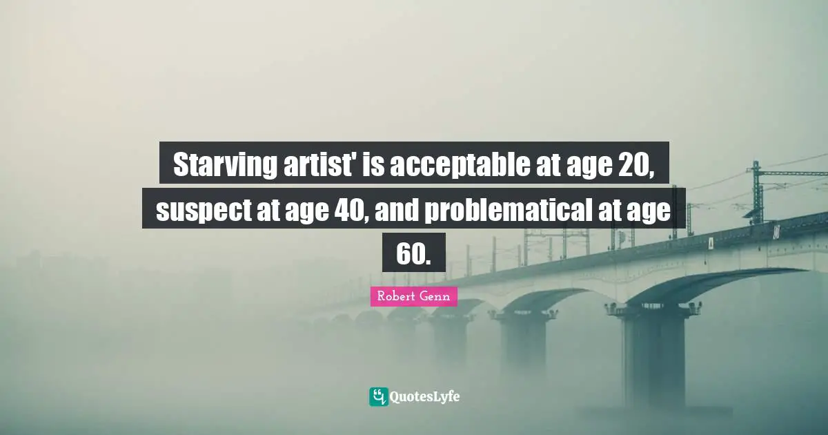 Starving artist' is acceptable at age 20, suspect at age 40, and problematical at age 60.