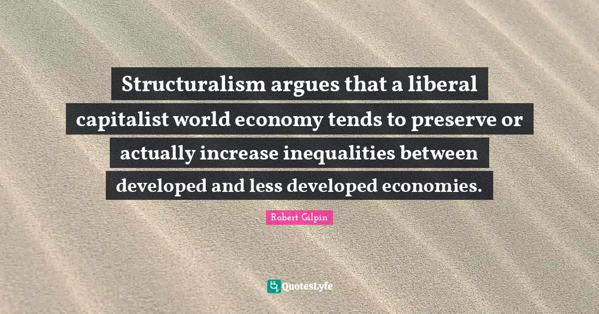 Economy Quotes: "Structuralism argues that a liberal capitalist world economy tends to preserve or actually increase inequalities between developed and less developed economies."