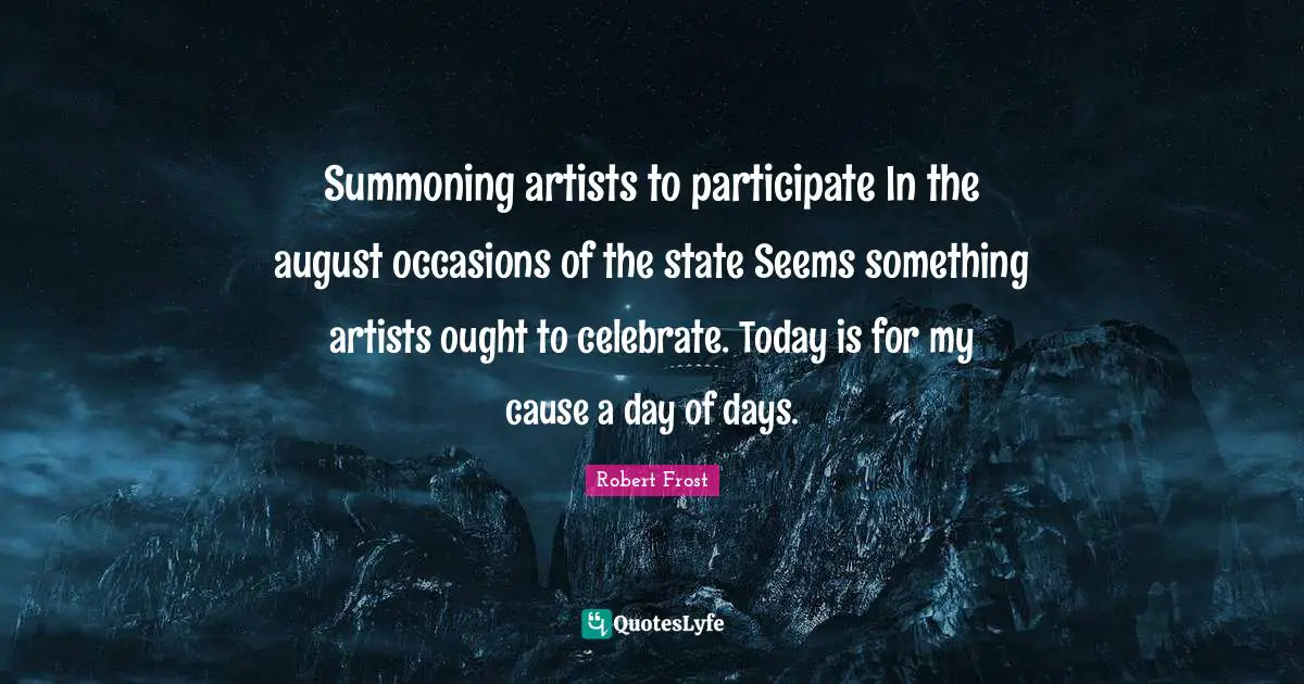 Summoning artists to participate In the august occasions of the state Seems something artists ought to celebrate. Today is for my cause a day of days.
