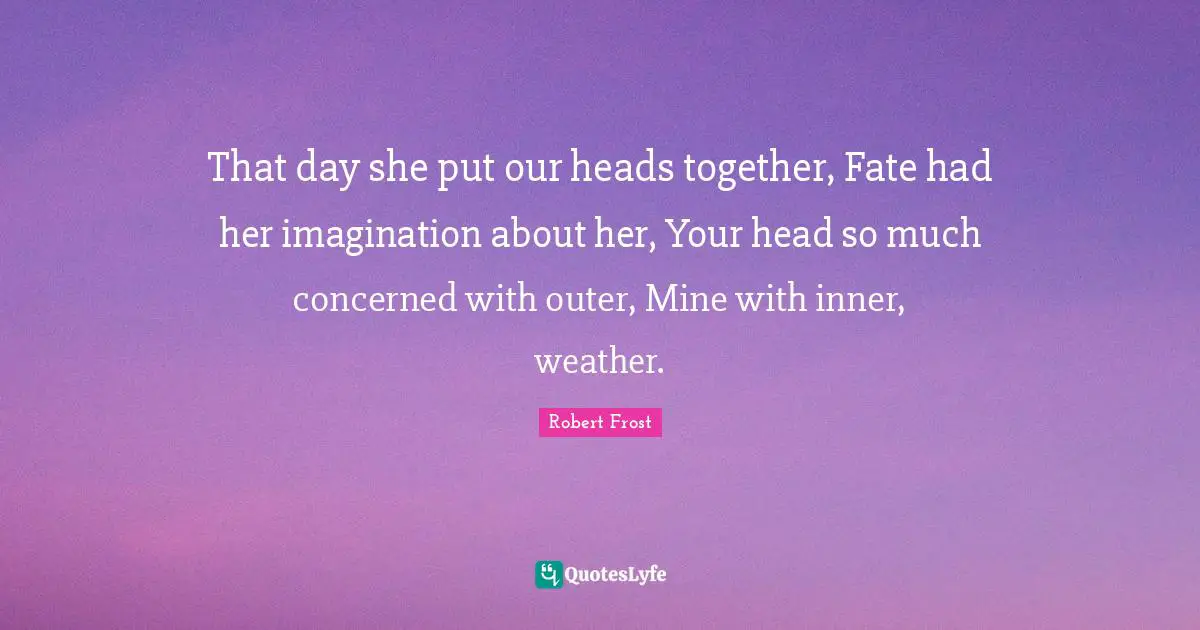 That day she put our heads together, Fate had her imagination about her, Your head so much concerned with outer, Mine with inner, weather.
