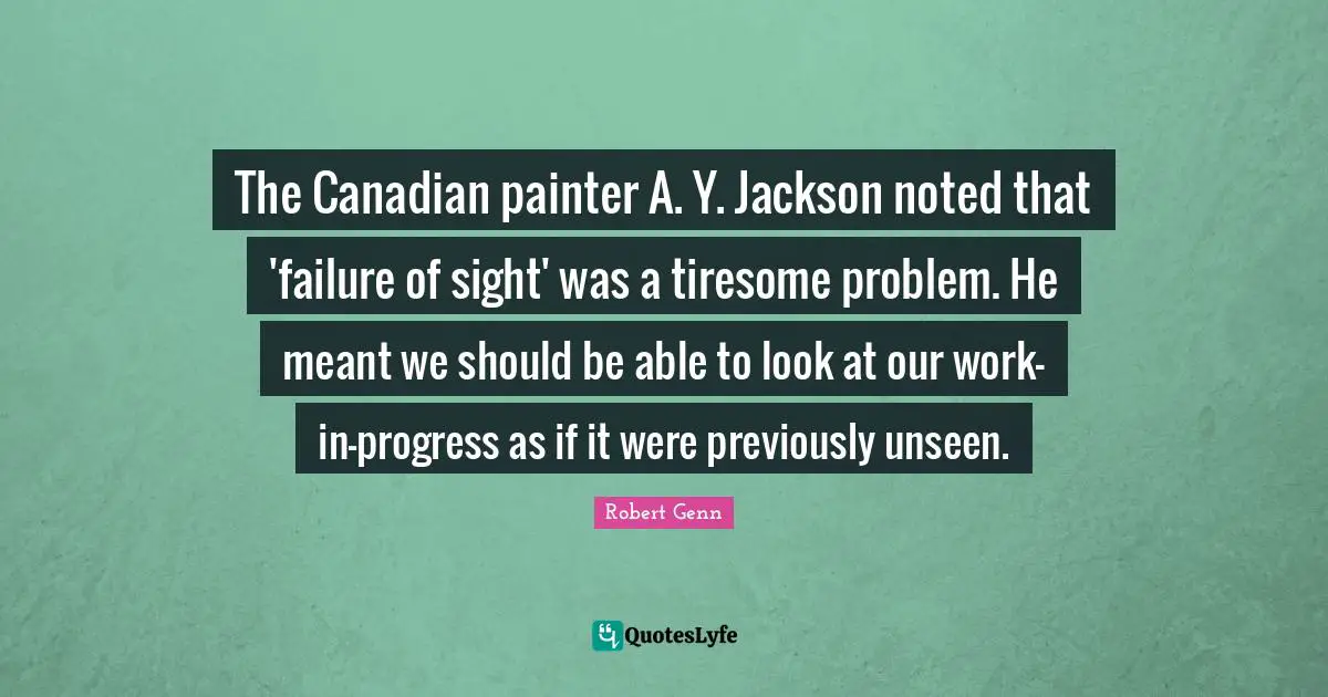 The Canadian painter A. Y. Jackson noted that 'failure of sight' was a tiresome problem. He meant we should be able to look at our work-in-progress as if it were previously unseen.