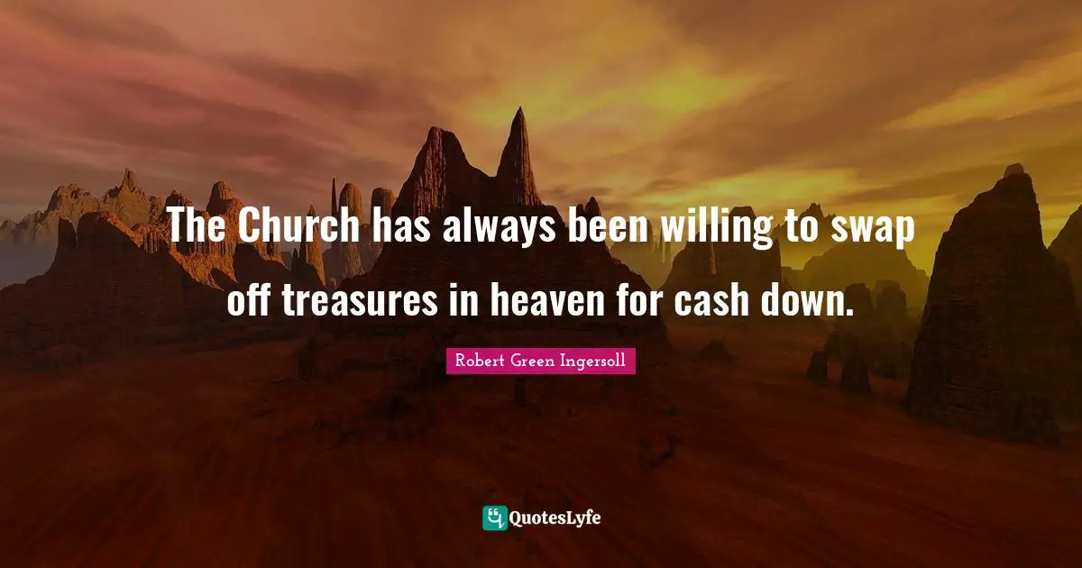 Robert Green Ingersoll Quotes: "The Church has always been willing to swap off treasures in heaven for cash down."