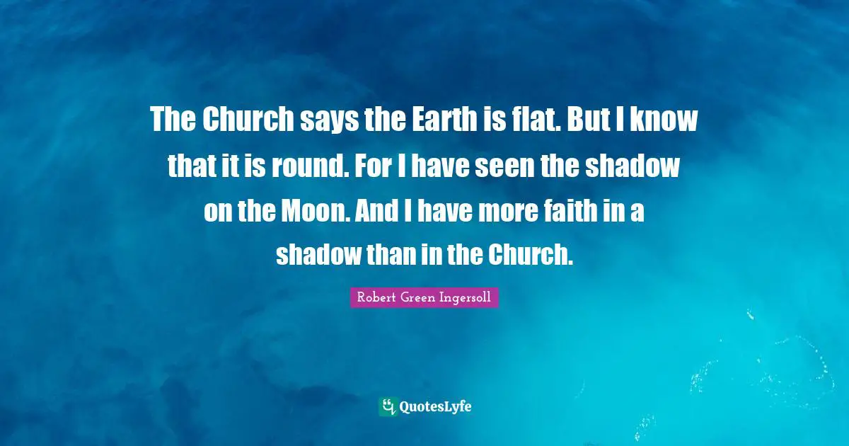The Church says the Earth is flat. But I know that it is round. For I have seen the shadow on the Moon. And I have more faith in a shadow than in the Church.