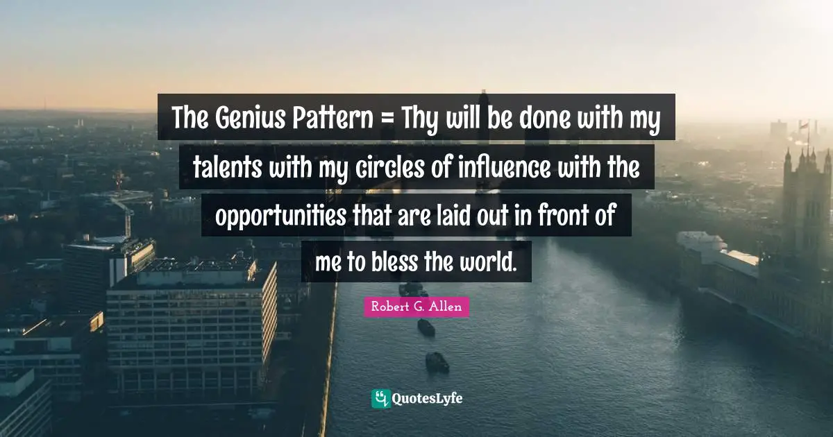 The Genius Pattern = Thy will be done with my talents with my circles of influence with the opportunities that are laid out in front of me to bless the world.