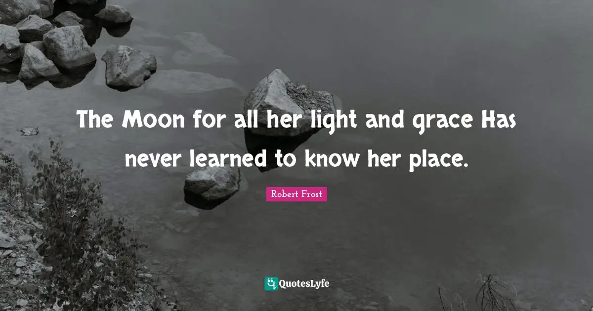 The Moon for all her light and grace Has never learned to know her place.