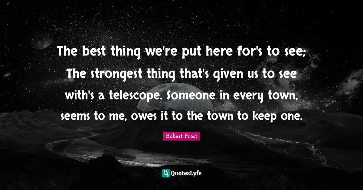 The best thing we're put here for's to see; The strongest thing that's given us to see with's a telescope. Someone in every town, seems to me, owes it to the town to keep one.