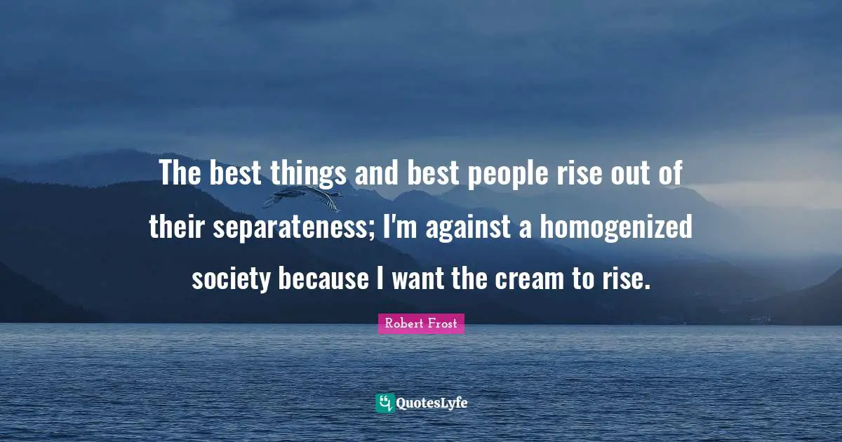 Separateness Quotes: "The best things and best people rise out of their separateness; I'm against a homogenized society because I want the cream to rise."