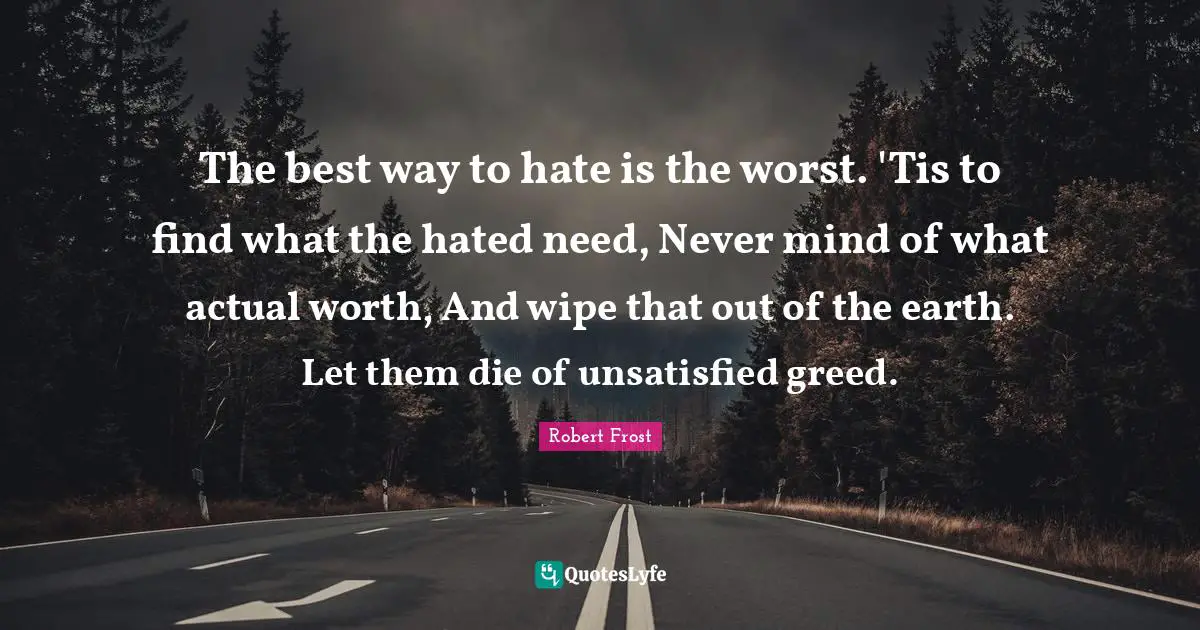 The best way to hate is the worst. 'Tis to find what the hated need, Never mind of what actual worth, And wipe that out of the earth. Let them die of unsatisfied greed.