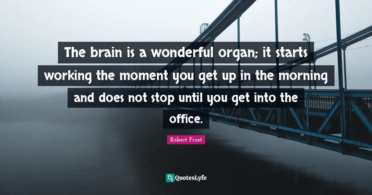 Robert Frost Quotes: "The brain is a wonderful organ; it starts working the moment you get up in the morning and does not stop until you get into the office."