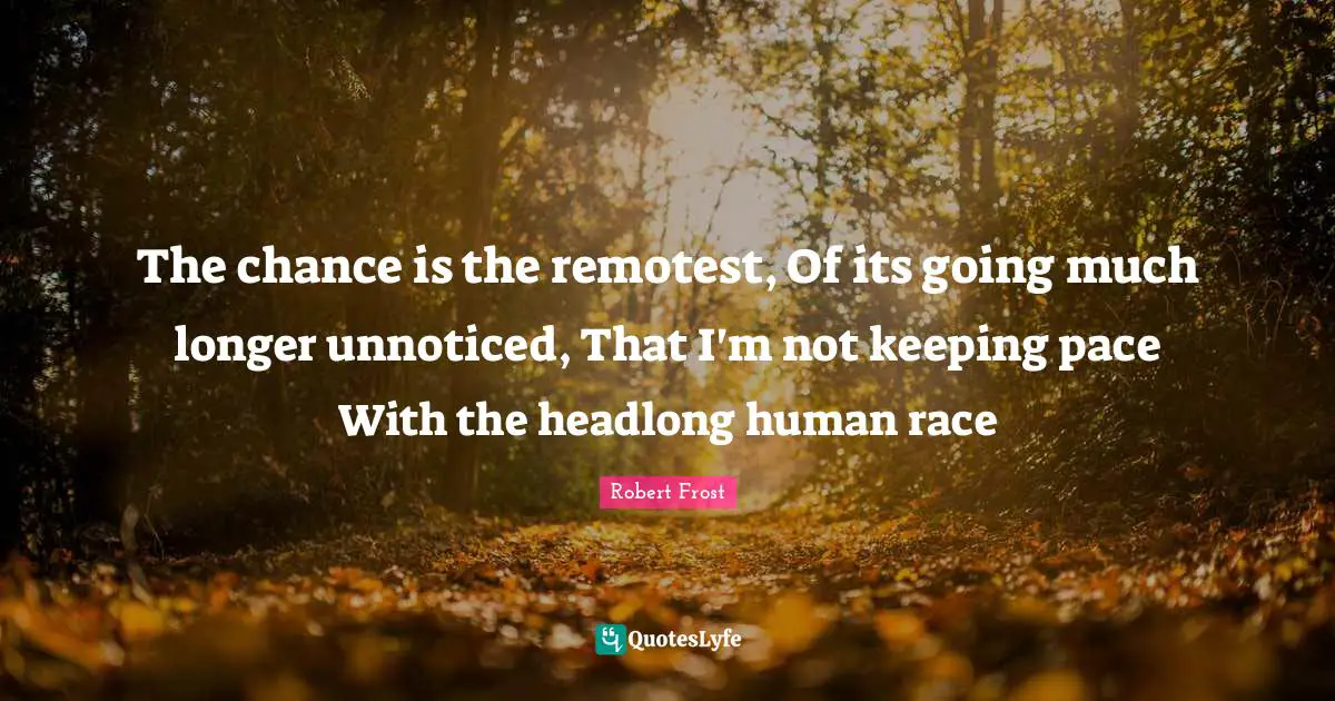 The chance is the remotest, Of its going much longer unnoticed, That I'm not keeping pace With the headlong human race