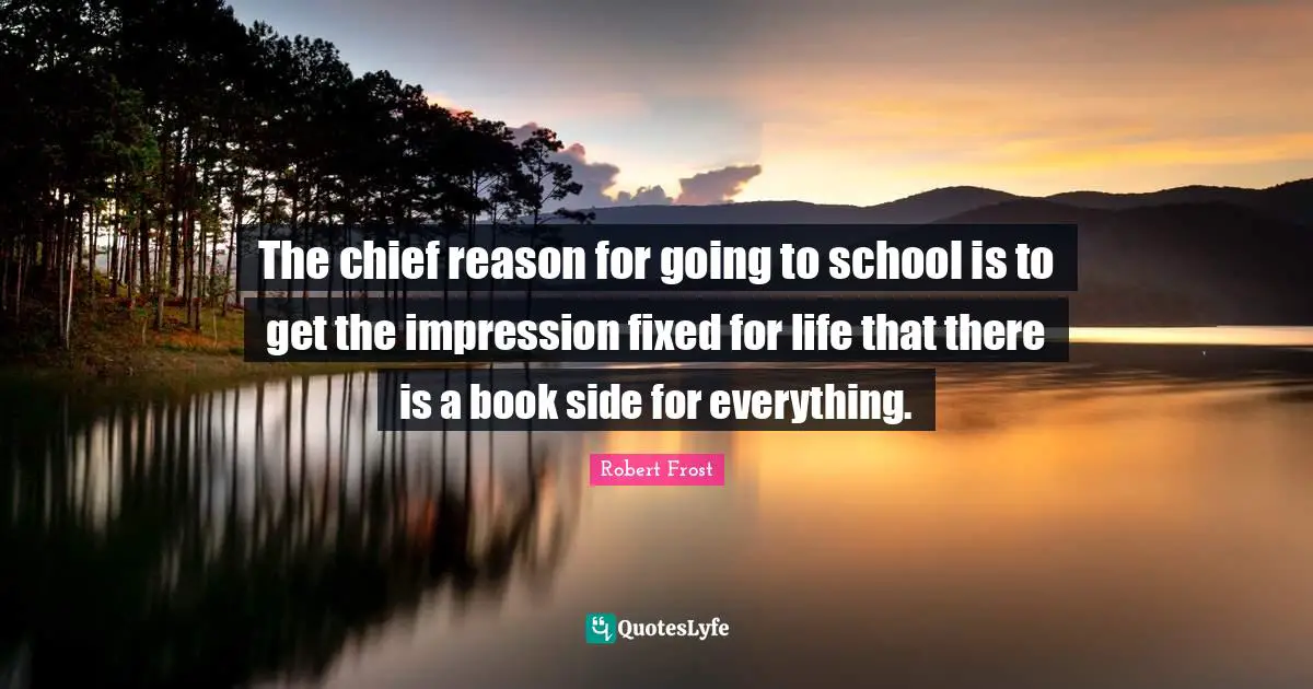 The chief reason for going to school is to get the impression fixed for life that there is a book side for everything.