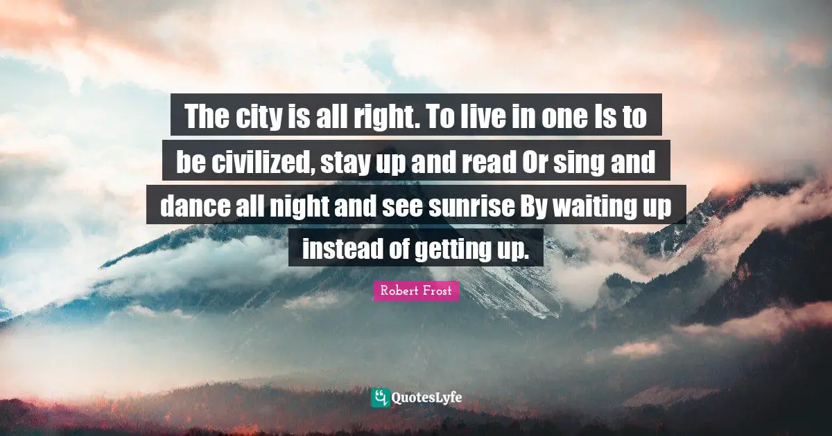 The city is all right. To live in one Is to be civilized, stay up and read Or sing and dance all night and see sunrise By waiting up instead of getting up.