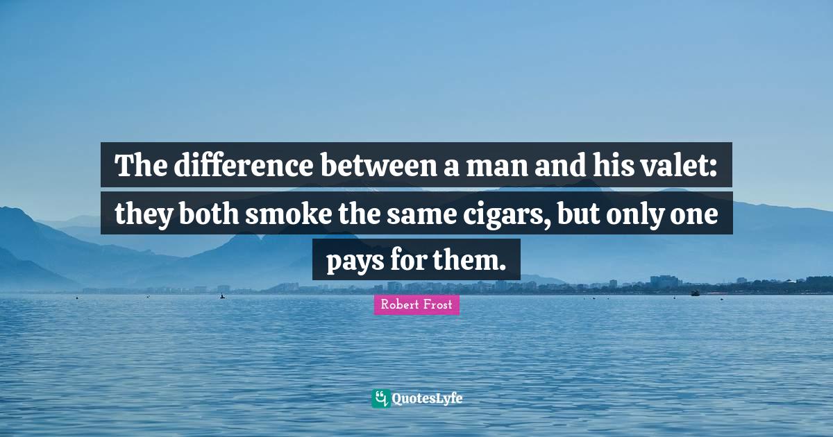 The difference between a man and his valet they both smoke the same c