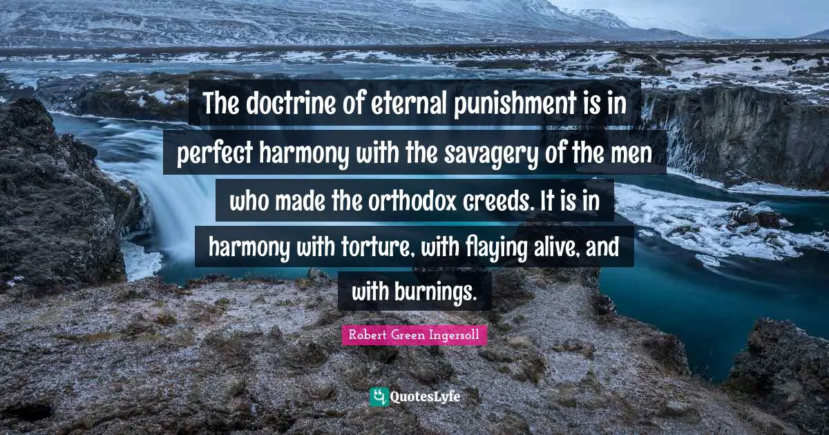 The doctrine of eternal punishment is in perfect harmony with the savagery of the men who made the orthodox creeds. It is in harmony with torture, with flaying alive, and with burnings.