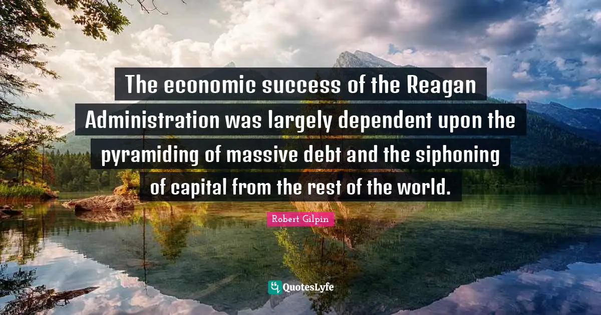 The economic success of the Reagan Administration was largely dependent upon the pyramiding of massive debt and the siphoning of capital from the rest of the world.
