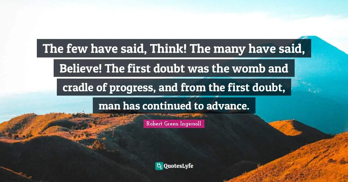 The few have said, Think! The many have said, Believe! The first doubt was the womb and cradle of progress, and from the first doubt, man has continued to advance.
