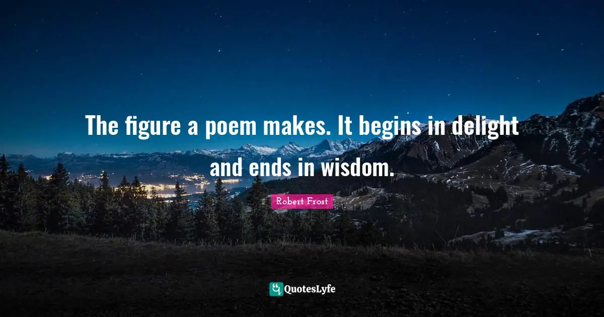 The figure a poem makes. It begins in delight and ends in wisdom.