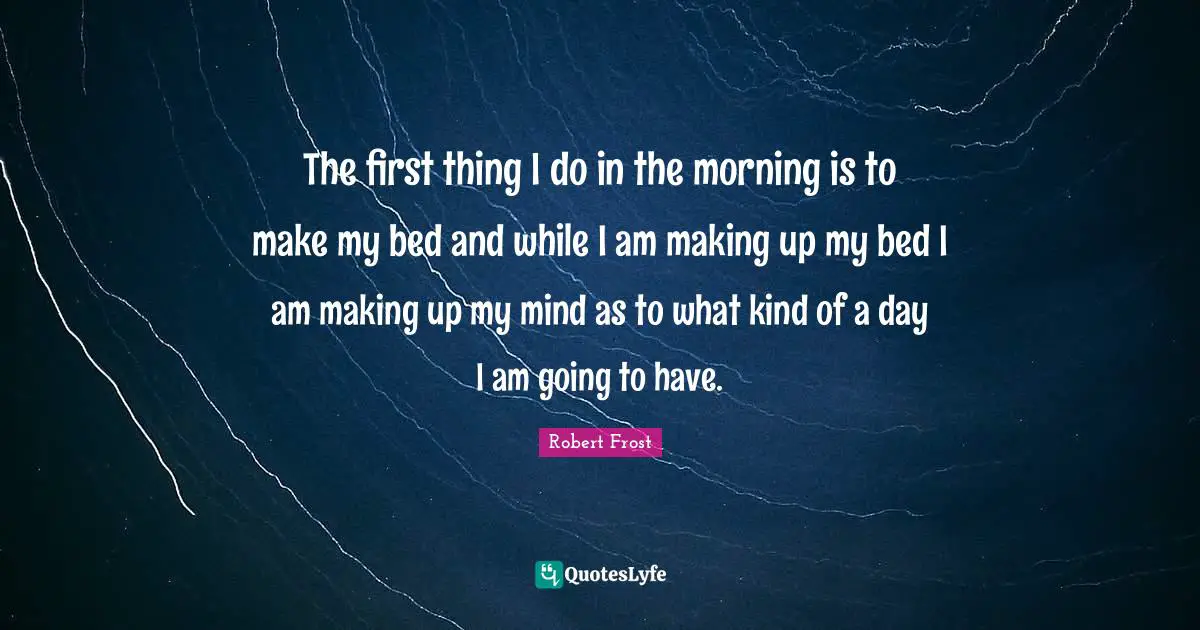 The first thing I do in the morning is to make my bed and while I am making up my bed I am making up my mind as to what kind of a day I am going to have.