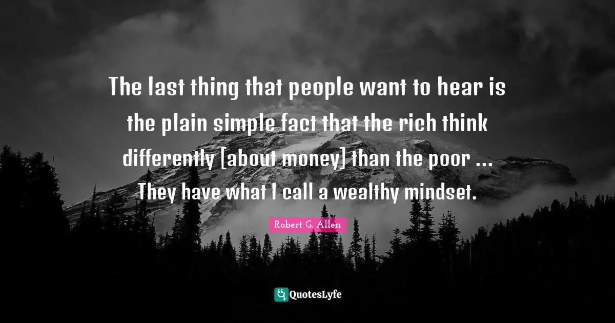 The last thing that people want to hear is the plain simple fact that the rich think differently [about money] than the poor ... They have what I call a wealthy mindset.