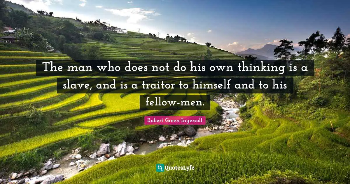 Robert Green Ingersoll Quotes: "The man who does not do his own thinking is a slave, and is a traitor to himself and to his fellow-men."