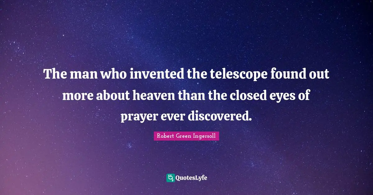 The man who invented the telescope found out more about heaven than the closed eyes of prayer ever discovered.