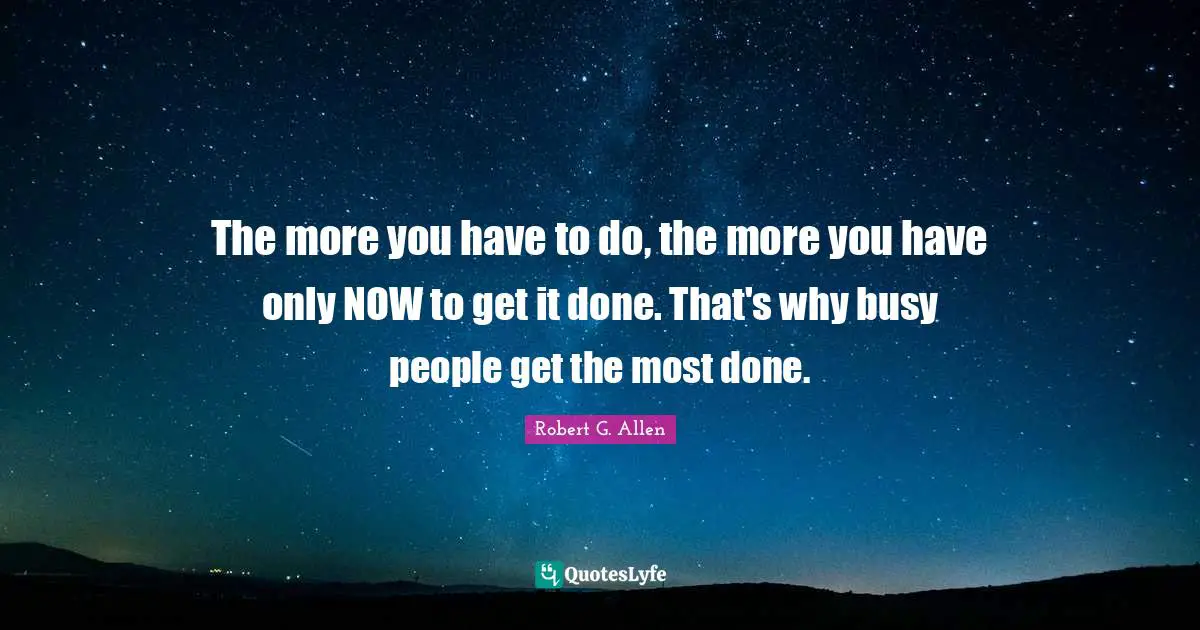 The more you have to do, the more you have only NOW to get it done. That's why busy people get the most done.
