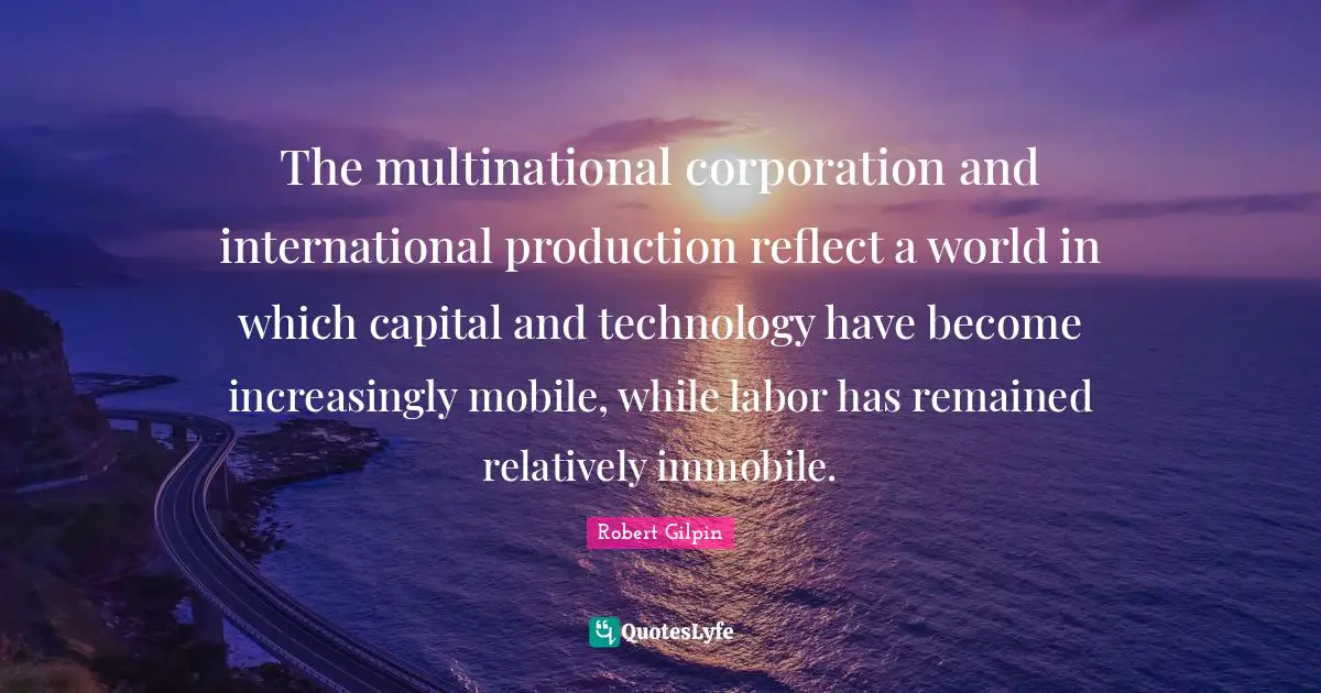 The multinational corporation and international production reflect a world in which capital and technology have become increasingly mobile, while labor has remained relatively immobile.