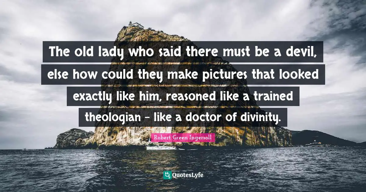 The old lady who said there must be a devil, else how could they make pictures that looked exactly like him, reasoned like a trained theologian - like a doctor of divinity.