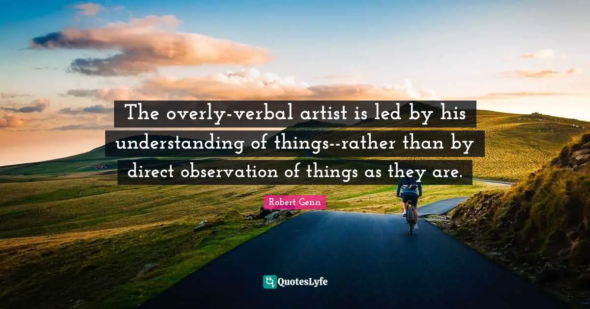 The overly-verbal artist is led by his understanding of things--rather than by direct observation of things as they are.