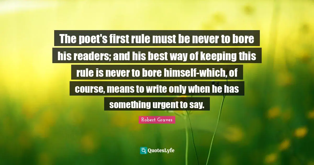 The poet's first rule must be never to bore his readers; and his best way of keeping this rule is never to bore himself-which, of course, means to write only when he has something urgent to say.