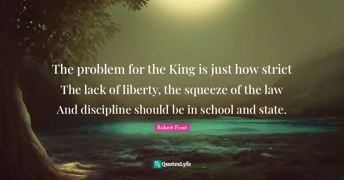 The problem for the King is just how strict The lack of liberty, the squeeze of the law And discipline should be in school and state.