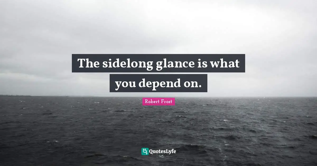 The sidelong glance is what you depend on.