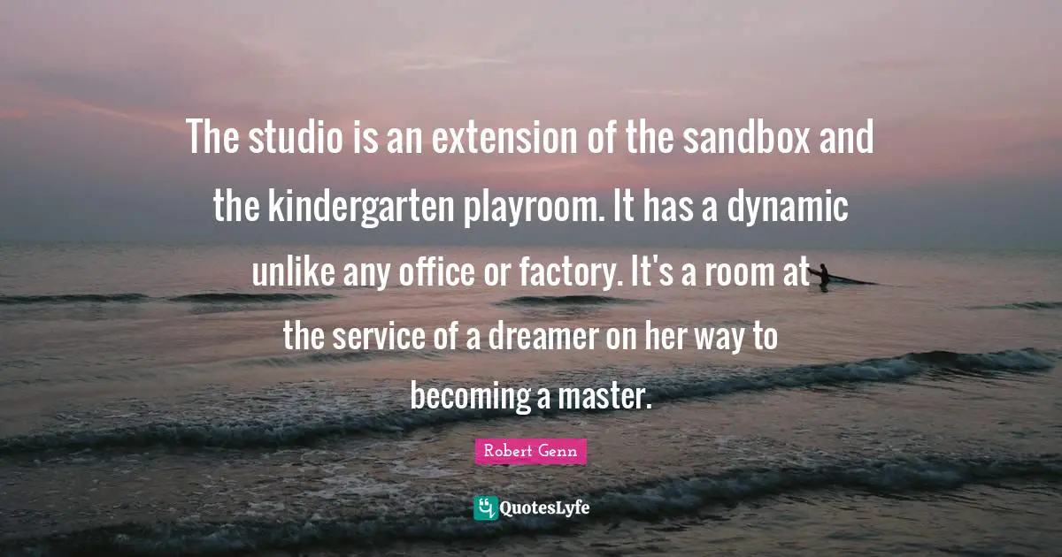 The studio is an extension of the sandbox and the kindergarten playroom. It has a dynamic unlike any office or factory. It's a room at the service of a dreamer on her way to becoming a master.