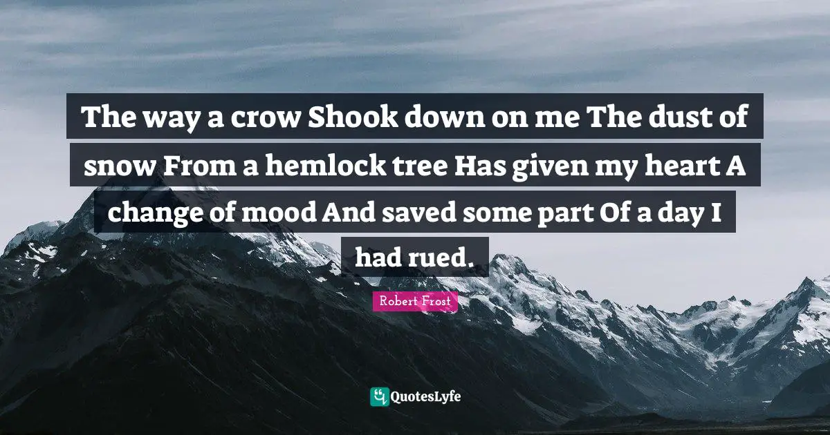 Robert Frost Quotes: "The way a crow Shook down on me The dust of snow From a hemlock tree Has given my heart A change of mood And saved some part Of a day I had rued."