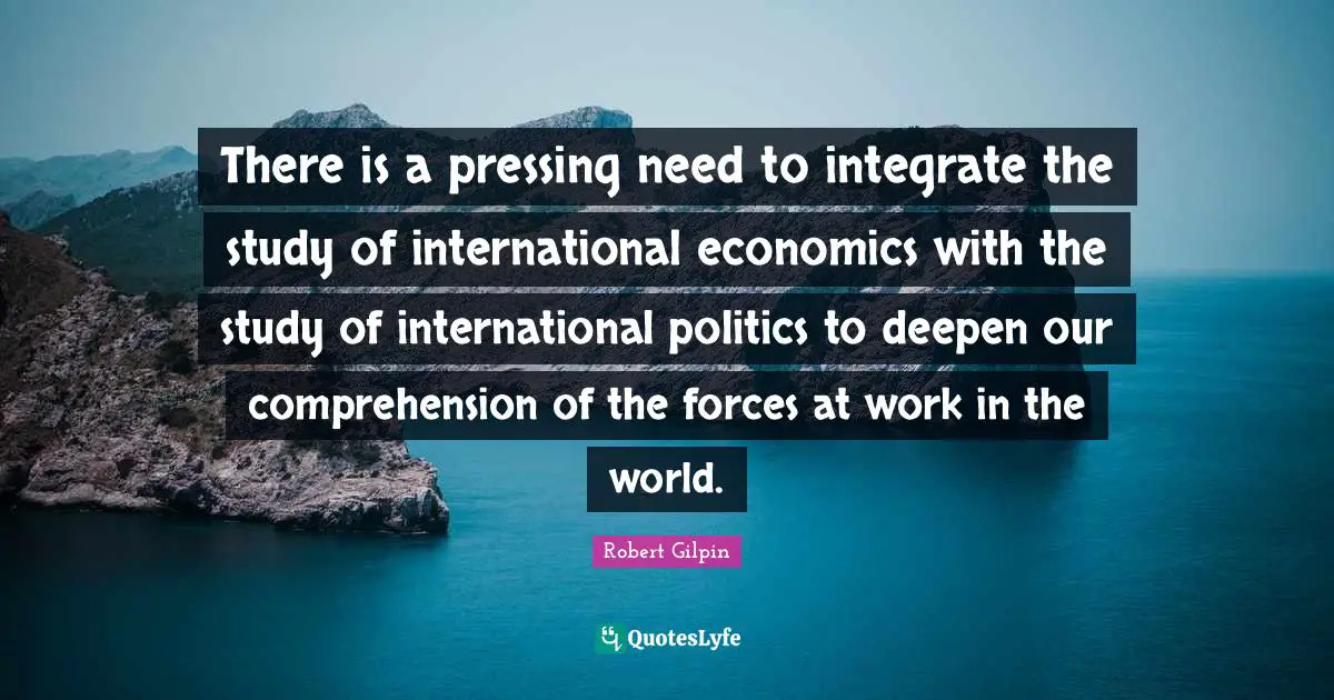 There is a pressing need to integrate the study of international economics with the study of international politics to deepen our comprehension of the forces at work in the world.