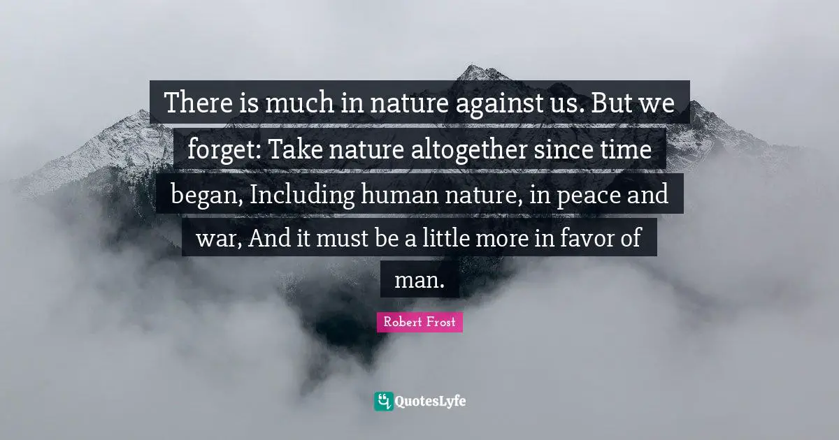 There is much in nature against us. But we forget: Take nature altogether since time began, Including human nature, in peace and war, And it must be a little more in favor of man.