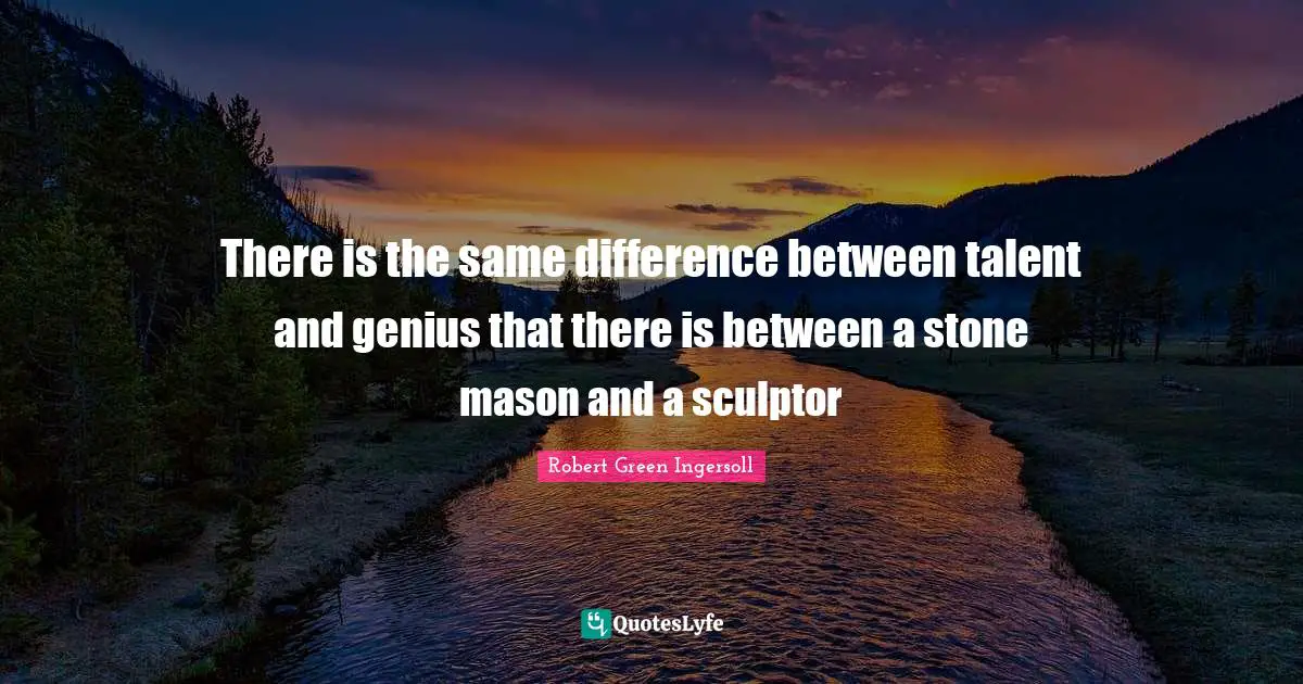 There is the same difference between talent and genius that there is between a stone mason and a sculptor