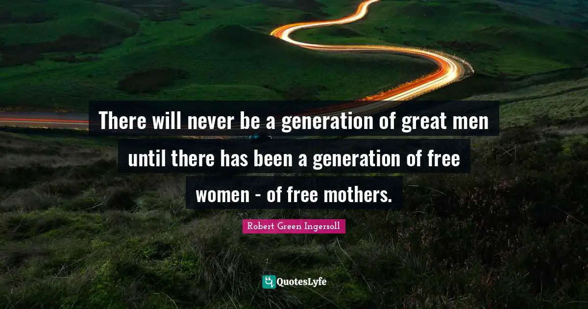 Great Men Quotes: "There will never be a generation of great men until there has been a generation of free women - of free mothers."