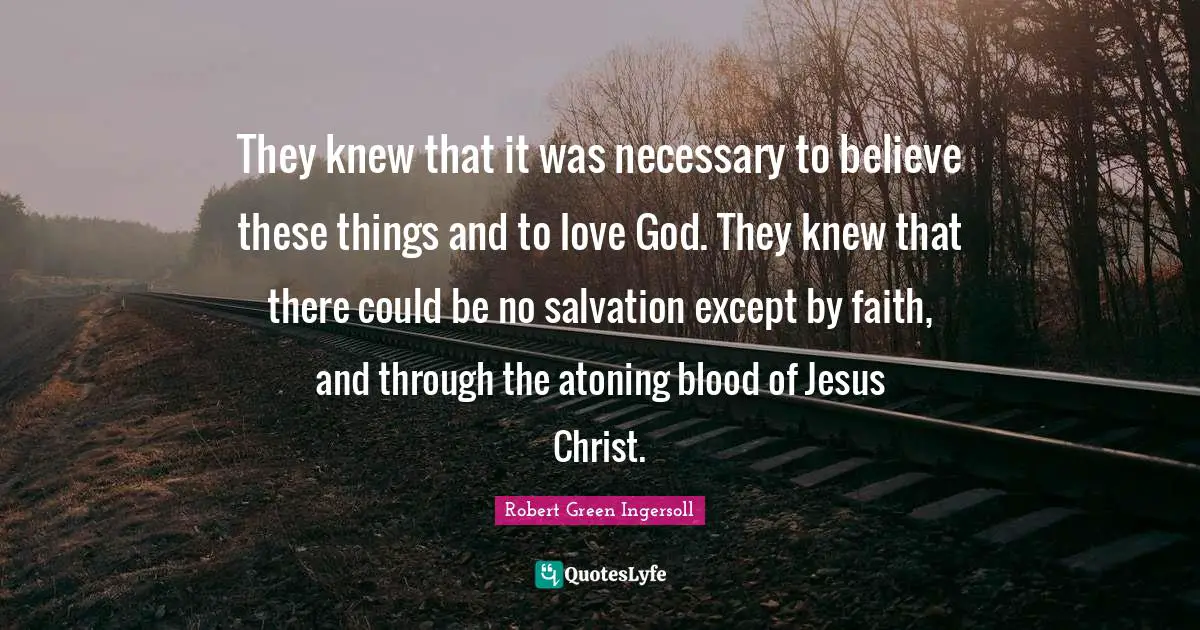 They knew that it was necessary to believe these things and to love God. They knew that there could be no salvation except by faith, and through the atoning blood of Jesus Christ.