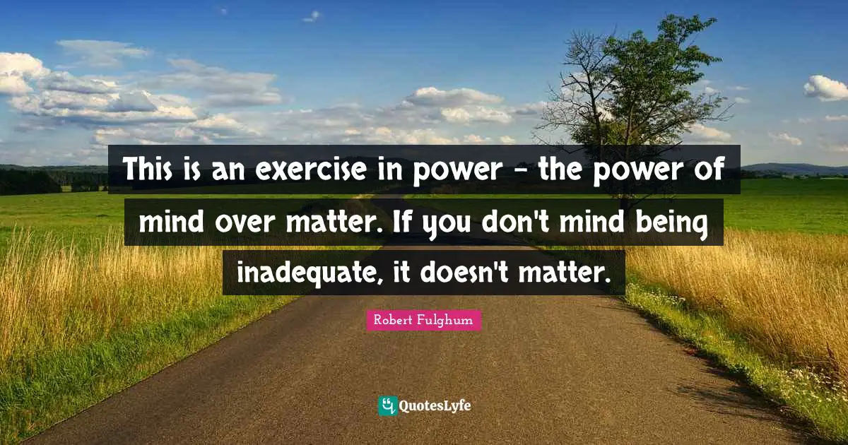 This is an exercise in power - the power of mind over matter. If you don't mind being inadequate, it doesn't matter.
