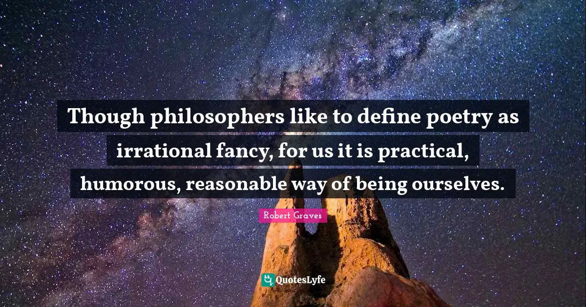Though philosophers like to define poetry as irrational fancy, for us it is practical, humorous, reasonable way of being ourselves.
