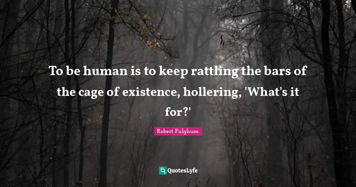 Robert Fulghum Quotes: "To be human is to keep rattling the bars of the cage of existence, hollering, 'What's it for?'"