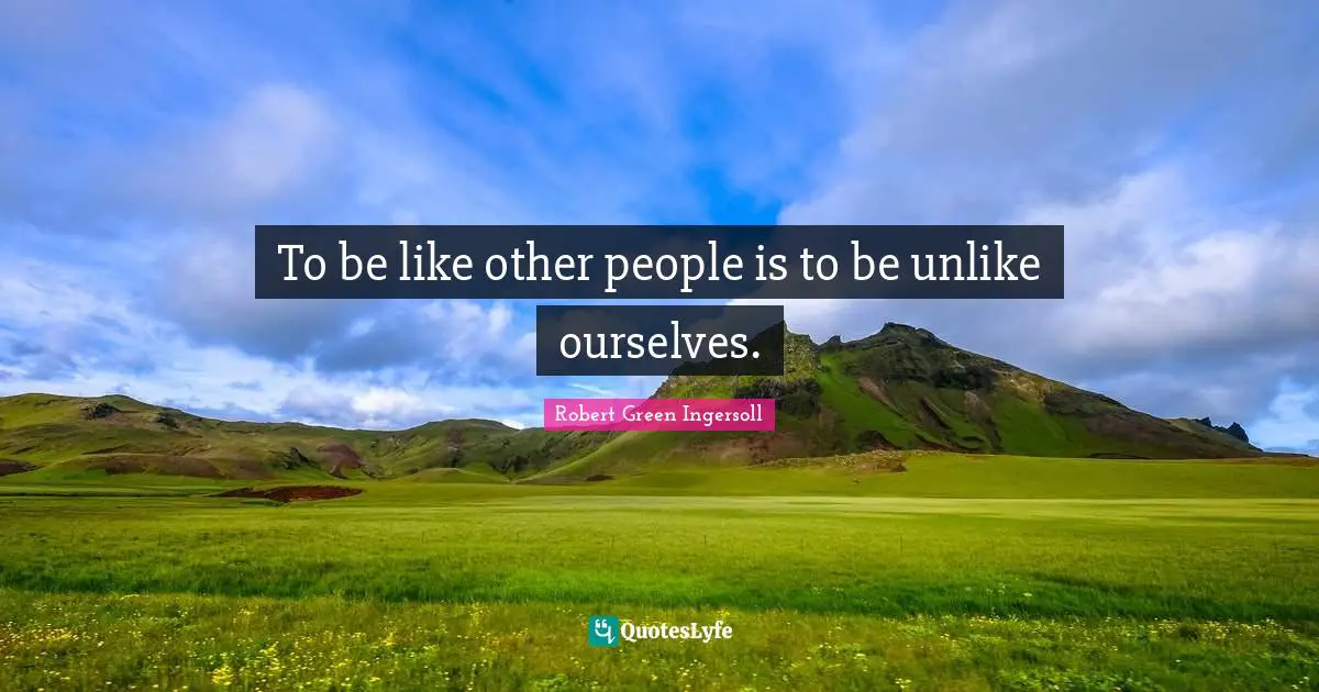 To be like other people is to be unlike ourselves.