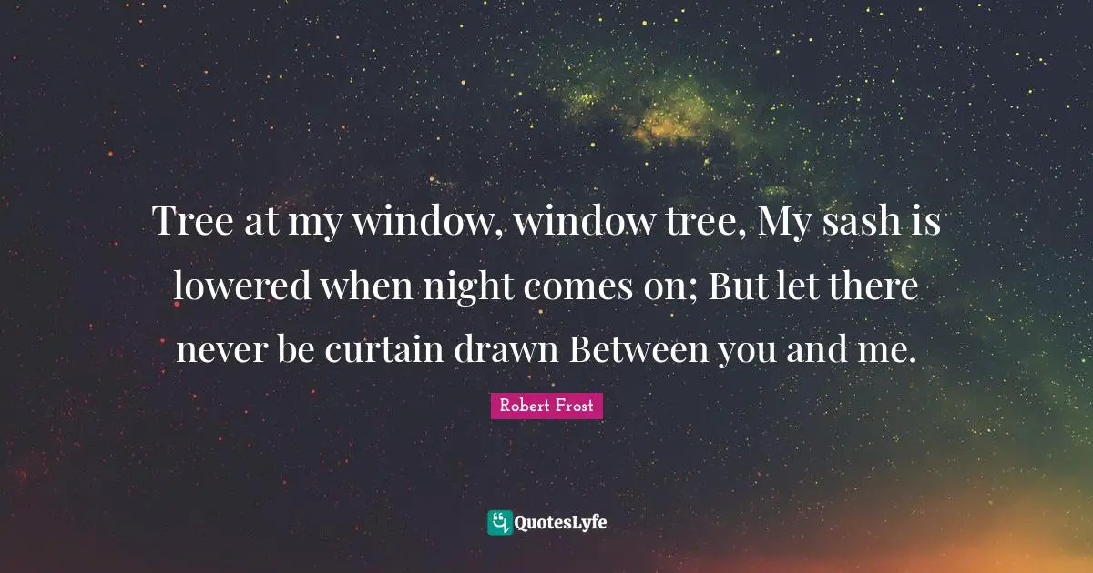 Tree at my window, window tree, My sash is lowered when night comes on; But let there never be curtain drawn Between you and me.