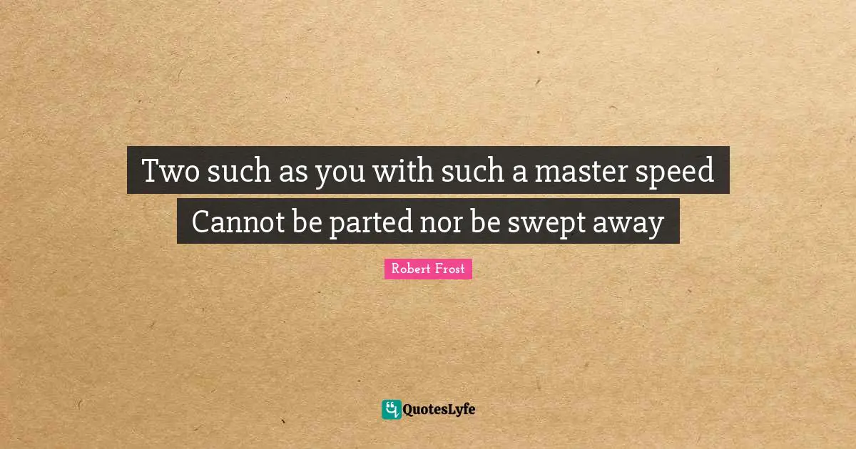 Two such as you with such a master speed Cannot be parted nor be swept away