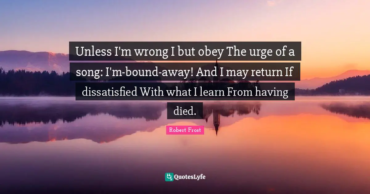 Unless I'm wrong I but obey The urge of a song: I'm-bound-away! And I may return If dissatisfied With what I learn From having died.