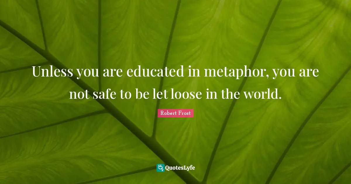 Robert Frost Quotes: "Unless you are educated in metaphor, you are not safe to be let loose in the world."